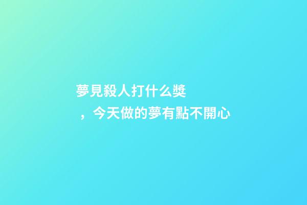 夢見殺人打什么獎，今天做的夢有點不開心